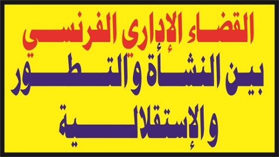 القضاء الإداري الفرنسي بين النشأة و التطور و الإستقلالية